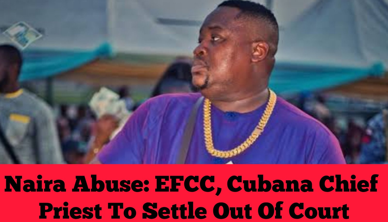 Naira Abuse: EFCC, Cubana Chief Priest To Settle Out Of Court