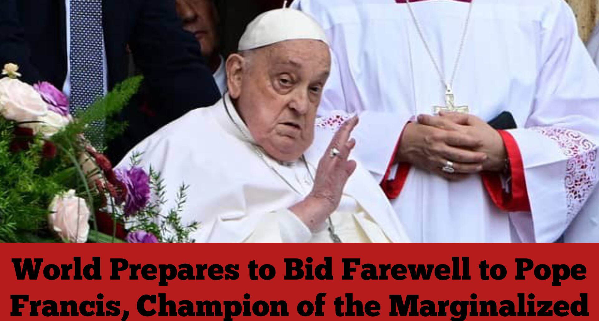 World Prepares to Bid Farewell to Pope Francis, Champion of the Marginalized