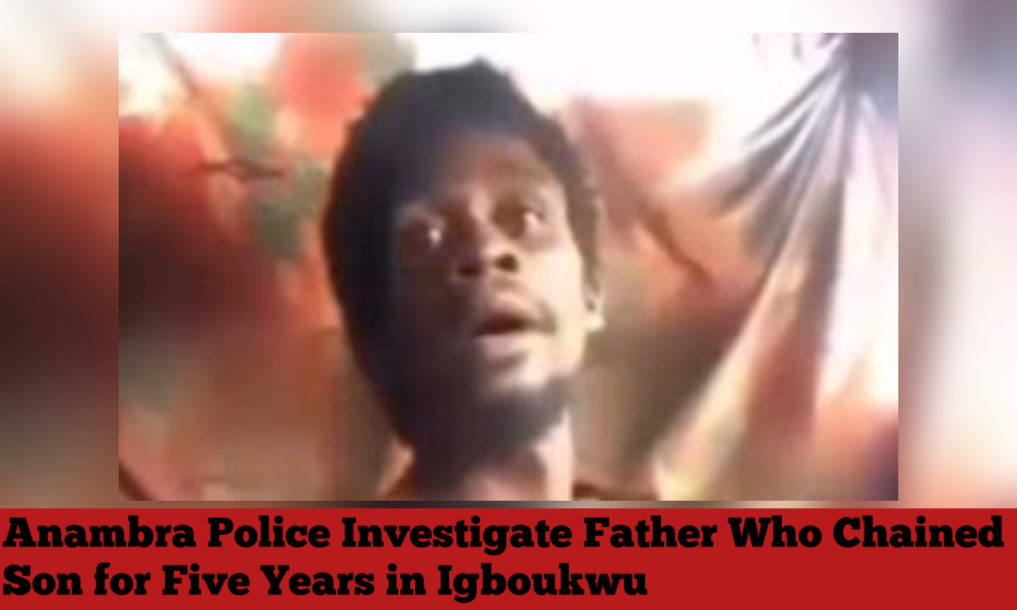 Anambra Police Investigate Father Who Chained Son for Five Years in Igboukwu