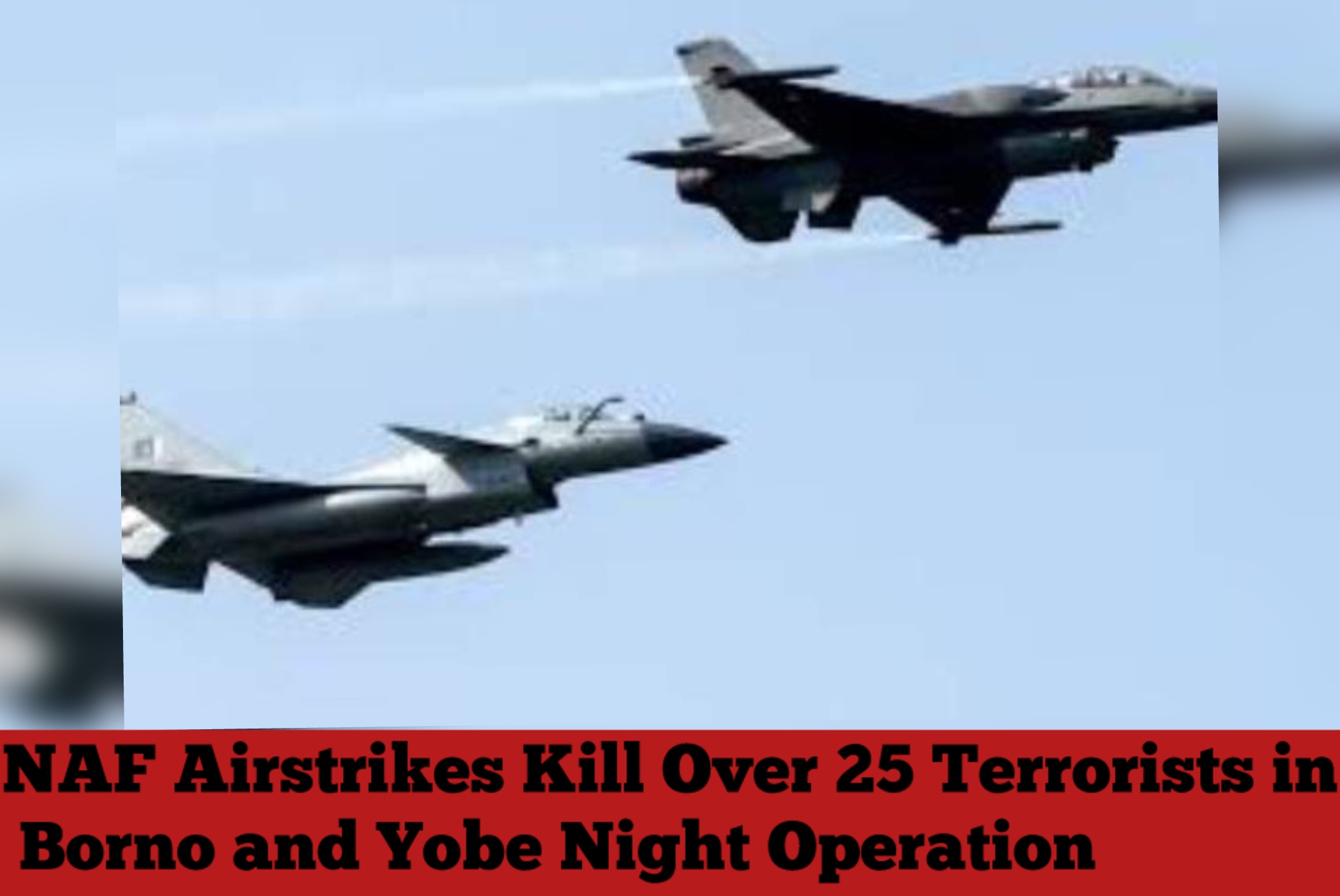 NAF Airstrikes Kill Over 25 Terrorists in Borno and Yobe Night Operation