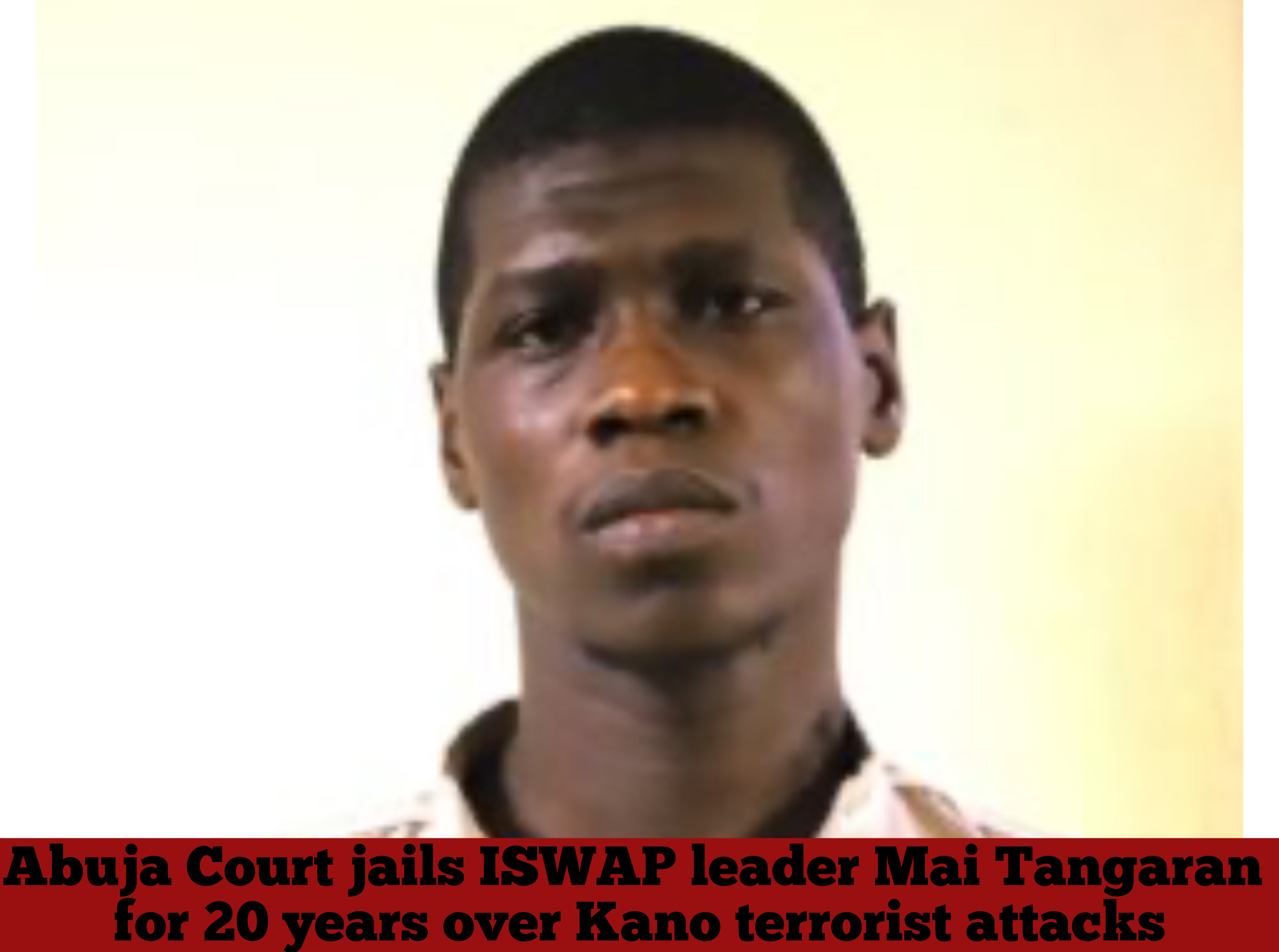 Abuja Court jails ISWAP leader Mai Tangaran for 20 years over Kano terrorist attacks