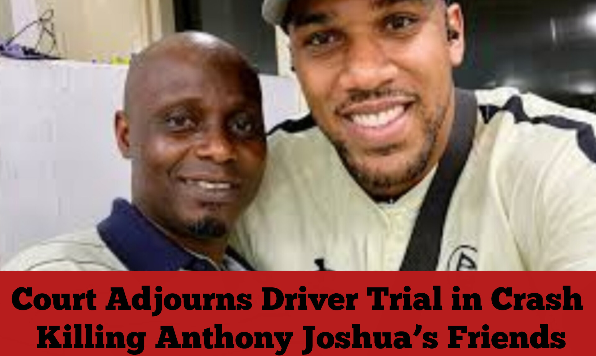 Court Adjourns Driver Trial in Crash Killing Anthony Joshua’s Friends