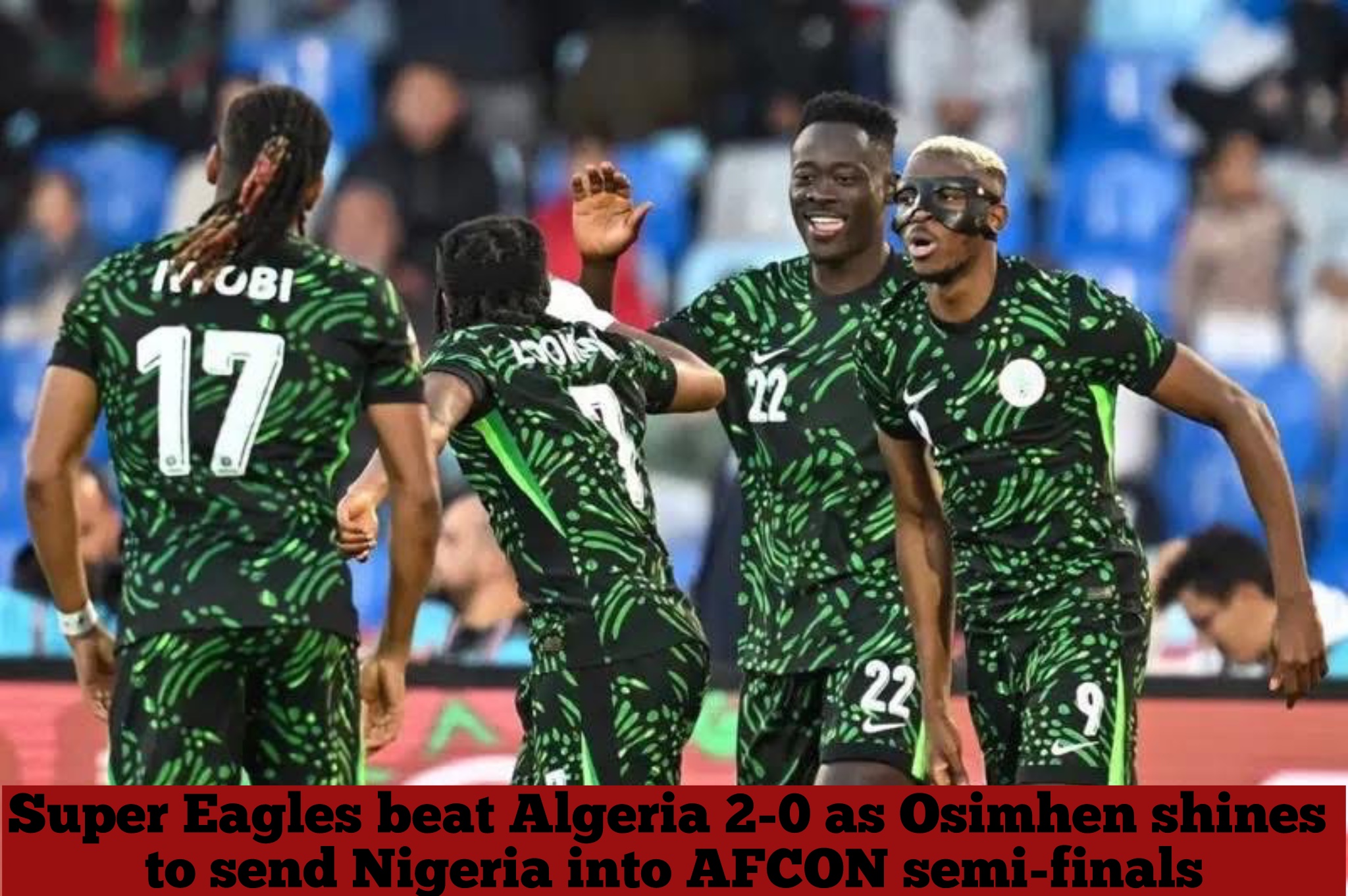 Super Eagles beat Algeria 2-0 as Osimhen shines to send Nigeria into AFCON semi-finals